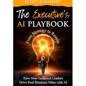 Scott The Executive's AI Playbook: From Strategy to Result: How Non-Technical Leaders Drive Real Business Value With AI Scott The Executive's AI Playbook: From Strategy to Result: How Non-Technical Leaders Drive Real Business Value With AI