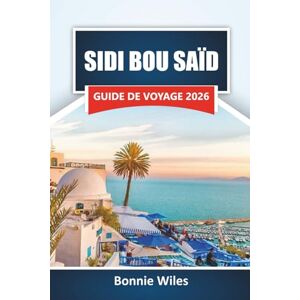 Wiles, Bonnie SIDI BOU SAÏD GUIDE DE VOYAGE 2026: Découvrez des joyaux cachés, des vues sur la côte, la cuisine locale, l'art et des expériences culturelles dans le nord de la Tunisie Wiles, Bonnie SIDI BOU SAÏD GUIDE DE VOYAGE 2026: Découvrez des joyaux cachés, des vues sur la côte, la cuisine locale, l'art et des expériences culturelles dans le nord de la Tunisie