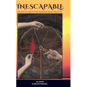 Subrato Mishra Inescapable: Destiny in Greek and Shakespearean Tragedy Subrato Mishra Inescapable: Destiny in Greek and Shakespearean Tragedy