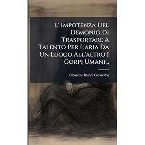 Cavalcabò, Clemente Baroni L' Impotenza Del Demonio Di Trasportare A Talento Per L'aria Da Un Luogo All'altro I Corpi Umani... Cavalcabò, Clemente Baroni L' Impotenza Del Demonio Di Trasportare A Talento Per L'aria Da Un Luogo All'altro I Corpi Umani...