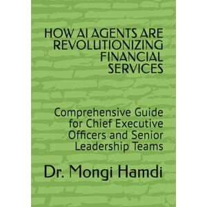 Hamdi, Dr. Mongi HOW AI AGENTS ARE REVOLUTIONIZING FINANCIAL SERVICES: Comprehensive Guide for Chief Executive Officers and Senior Leadership Teams Hamdi, Dr. Mongi HOW AI AGENTS ARE REVOLUTIONIZING FINANCIAL SERVICES: Comprehensive Guide for Chief Executive Officers and Senior Leadership Teams