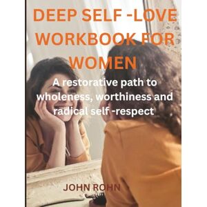 ROHN, JOHN DEEP SELF -LOVE WORKBOOK FOR WOMEN: A restorative path to wholeness, worthiness and radical self -respect ROHN, JOHN DEEP SELF -LOVE WORKBOOK FOR WOMEN: A restorative path to wholeness, worthiness and radical self -respect