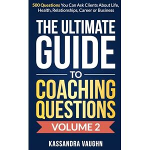 Vaughn, Kassandra The Ultimate Guide to Coaching Questions Volume 2:: 500 Questions You Can Ask Clients About Life, Health, Relationships, Career or Business Vaughn, Kassandra The Ultimate Guide to Coaching Questions Volume 2:: 500 Questions You Can Ask Clients About Life, Health, Relationships, Career or Business