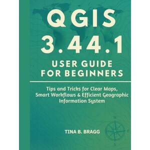 Bragg, Tina B. QGIS 3.44.1 user guide for beginners: Tips and Tricks for Clear Maps, Smart Workflows & Efficient Geographic Information System Bragg, Tina B. QGIS 3.44.1 user guide for beginners: Tips and Tricks for Clear Maps, Smart Workflows & Efficient Geographic Information System