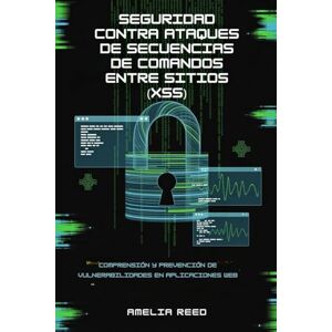 REED, AMELIA Seguridad contra ataques de secuencias de comandos entre sitios (XSS): Comprensión y prevención de vulnerabilidades en aplicaciones web REED, AMELIA Seguridad contra ataques de secuencias de comandos entre sitios (XSS): Comprensión y prevención de vulnerabilidades en aplicaciones web