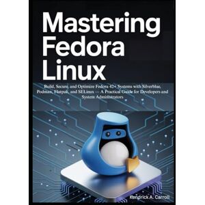 A. Carroll, Kendrick Mastering Fedora Linux: Build, Secure, and Optimize Fedora 42+ Systems with Silverblue, Podman, Flatpak, and SELinux — A Practical Guide for Developers and System Administrators A. Carroll, Kendrick Mastering Fedora Linux: Build, Secure, and Optimize Fedora 42+ Systems with Silverblue, Podman, Flatpak, and SELinux — A Practical Guide for Developers and System Administrators