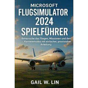 LIN, GAIL W MICROSOFT FLUGSIMULATOR 2024 SPIELFÜHRER: Beherrsche das Fliegen, Missionen und den Karrieremodus mit einfacher, praxisnaher Anleitung. LIN, GAIL W MICROSOFT FLUGSIMULATOR 2024 SPIELFÜHRER: Beherrsche das Fliegen, Missionen und den Karrieremodus mit einfacher, praxisnaher Anleitung.