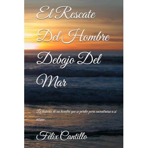 Cantillo, Félix Alexander El Rescate Del Hombre Debajo Del Mar: La historia de un hombre que se perdió para encontrarse a sí mismo. Cantillo, Félix Alexander El Rescate Del Hombre Debajo Del Mar: La historia de un hombre que se perdió para encontrarse a sí mismo.