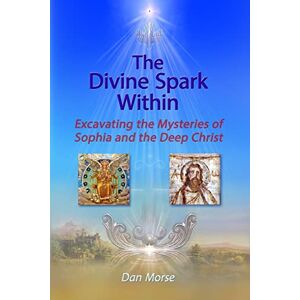 Morse, Dan The Divine Spark Within: Excavating the Mysteries of Sophia and the Deep Christ Morse, Dan The Divine Spark Within: Excavating the Mysteries of Sophia and the Deep Christ