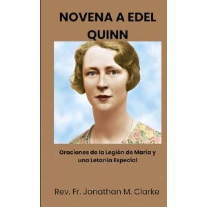 Clarke, Rev. Fr. Jonathan M. NOVENA A EDEL QUINN: Oraciones de la Legión de María y una Letanía Especial Clarke, Rev. Fr. Jonathan M. NOVENA A EDEL QUINN: Oraciones de la Legión de María y una Letanía Especial