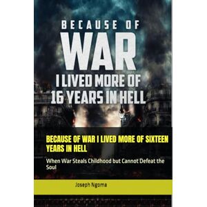 Ngoma, Joseph BECAUSE OF WAR I LIVED MORE OF SIXTEEN YEARS IN HELL: When War Steals Childhood but Cannot Defeat the Soul Ngoma, Joseph BECAUSE OF WAR I LIVED MORE OF SIXTEEN YEARS IN HELL: When War Steals Childhood but Cannot Defeat the Soul