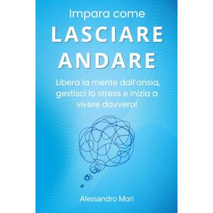 Mori, Alessandro Impara come LASCIARE ANDARE: Libera la mente dall’ansia, gestisci lo stress e inizia a vivere davvero! Mori, Alessandro Impara come LASCIARE ANDARE: Libera la mente dall’ansia, gestisci lo stress e inizia a vivere davvero!