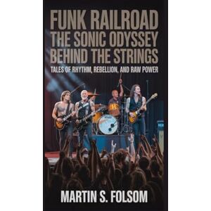 S. Folsom, Martin Funk Railroad: The Sonic Odyssey Behind the Strings: Tales of Rhythm, Rebellion, and Raw Power S. Folsom, Martin Funk Railroad: The Sonic Odyssey Behind the Strings: Tales of Rhythm, Rebellion, and Raw Power