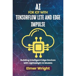 Wright, Elmer AI FOR IOT WITH TENSORFLOW LITE AND EDGE IMPULSE: Building Intelligent Edge Devices with Lightweight AI Models (Tech Programs For Beginners series) Wright, Elmer AI FOR IOT WITH TENSORFLOW LITE AND EDGE IMPULSE: Building Intelligent Edge Devices with Lightweight AI Models (Tech Programs For Beginners series)