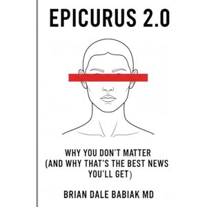 Babiak MD, Brian Dale Epicurus 2.0 Why You Don’t Matter (And Why That’s the Best News You’ll Get): A field manual for pigeons who figured out they’re pigeons. Babiak MD, Brian Dale Epicurus 2.0 Why You Don’t Matter (And Why That’s the Best News You’ll Get): A field manual for pigeons who figured out they’re pigeons.