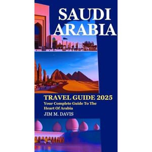 M. DAVIS, JIM SAUDI ARABIA TRAVEL GUIDE 2025: Your Complete Guide To The Heart Of Arabia M. DAVIS, JIM SAUDI ARABIA TRAVEL GUIDE 2025: Your Complete Guide To The Heart Of Arabia