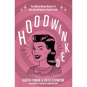 Ehman, Karen Hoodwinked: Ten Myths Moms Believe and Why We All Need To Knock It Off Ehman, Karen Hoodwinked: Ten Myths Moms Believe and Why We All Need To Knock It Off