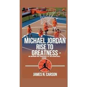 N. Carson, James MICHAEL JORDAN: Rise to Greatness An Inspiring Kids' Biography of the Basketball Legend N. Carson, James MICHAEL JORDAN: Rise to Greatness An Inspiring Kids' Biography of the Basketball Legend