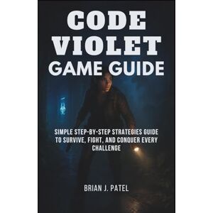 PATEL, BRIAN J. CODE VIOLET GAME GUIDE: Simple Step by Step Strategies Guide to Survive, Fight, and Conquer Every Challenge PATEL, BRIAN J. CODE VIOLET GAME GUIDE: Simple Step by Step Strategies Guide to Survive, Fight, and Conquer Every Challenge