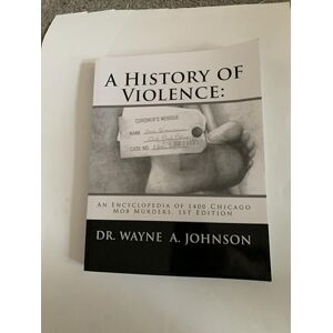 Johnson, Dr. Wayne A. A History of Violence:: An Encyclopedia of 1400 Chicago Mob Murders.1st Edition Johnson, Dr. Wayne A. A History of Violence:: An Encyclopedia of 1400 Chicago Mob Murders.1st Edition