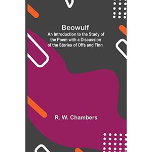 W Chambers, R Beowulf; An Introduction To The Study Of The Poem With A Discussion Of The Stories Of Offa And Finn W Chambers, R Beowulf; An Introduction To The Study Of The Poem With A Discussion Of The Stories Of Offa And Finn