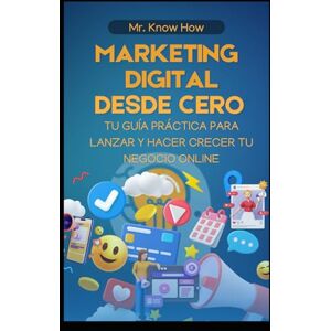 How, Mr. Know Marketing Digital Desde Cero: Tu Guía Práctica para Lanzar y Hacer Crecer tu Negocio Online How, Mr. Know Marketing Digital Desde Cero: Tu Guía Práctica para Lanzar y Hacer Crecer tu Negocio Online