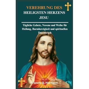 G. Harrison., Francis VEREHRUNG DES HEILIGSTEN HERZENS JESU: Tägliche Gebete, Novene und Weihe für Heilung, Barmherzigkeit und spirituellen Durchbruch G. Harrison., Francis VEREHRUNG DES HEILIGSTEN HERZENS JESU: Tägliche Gebete, Novene und Weihe für Heilung, Barmherzigkeit und spirituellen Durchbruch