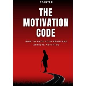 B, Pranti The Motivation Code: How to Hack Your Brain and Achieve Anything B, Pranti The Motivation Code: How to Hack Your Brain and Achieve Anything
