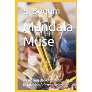 Begum, S. T. Mandala Muse: A Coloring Book for Mindfulness, Relaxation & Stress Relief Begum, S. T. Mandala Muse: A Coloring Book for Mindfulness, Relaxation & Stress Relief