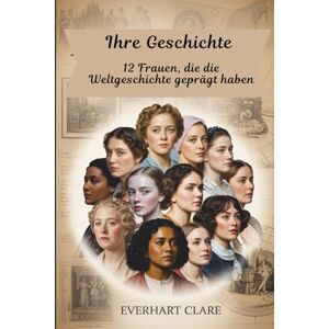 Clare, Everhart Ihre Geschichte: 12 Frauen, die die Weltgeschichte geprägt haben: Von Kleopatra bis Malala: Die unaufhaltsamen Frauen, die alles veränderten Clare, Everhart Ihre Geschichte: 12 Frauen, die die Weltgeschichte geprägt haben: Von Kleopatra bis Malala: Die unaufhaltsamen Frauen, die alles veränderten