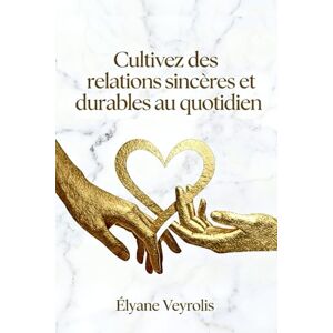 Veyrolis, Élyane Cultivez des relations sincères et durables au quotidien Veyrolis, Élyane Cultivez des relations sincères et durables au quotidien