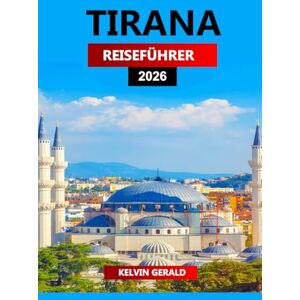 GERALD, KELVIN TIRANA REISEFÜHRER 2026: Ultimative Insider-Tipps für die Erkundung von Albaniens Hauptstadt – Top-Attraktionen, versteckte Schätze, Essen & ... günstige Aufenthalte und lokale Erlebnisse GERALD, KELVIN TIRANA REISEFÜHRER 2026: Ultimative Insider-Tipps für die Erkundung von Albaniens Hauptstadt – Top-Attraktionen, versteckte Schätze, Essen & ... günstige Aufenthalte und lokale Erlebnisse