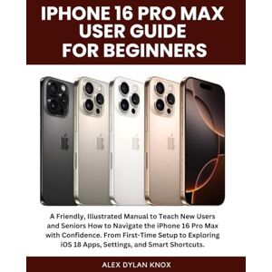 Knox, Alex Dylan Iphone 16 Pro Max User Guide For Beginners.: A Friendly, Illustrated Manual to Teach New Users and Seniors How to Navigate the iPhone 16 Pro Max with ... and Smart Shortcuts. (iPhone series) Knox, Alex Dylan Iphone 16 Pro Max User Guide For Beginners.: A Friendly, Illustrated Manual to Teach New Users and Seniors How to Navigate the iPhone 16 Pro Max with ... and Smart Shortcuts. (iPhone series)
