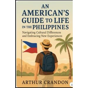 Crandon, Arthur An American's Guide to Life in the Philippines: Navigating Cultural Differences and Embracing New Experiences Crandon, Arthur An American's Guide to Life in the Philippines: Navigating Cultural Differences and Embracing New Experiences