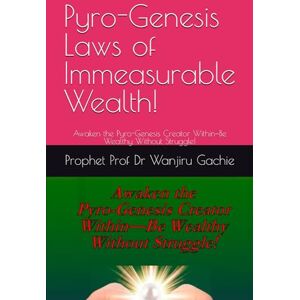 Gachie, Prophet Prof Dr Wanjiru Pyro-Genesis Laws of Immeasurable Wealth!: Awaken the Pyro-Genesis Creator Within—Be Wealthy Without Struggle! (Divine Prosperity Series) Gachie, Prophet Prof Dr Wanjiru Pyro-Genesis Laws of Immeasurable Wealth!: Awaken the Pyro-Genesis Creator Within—Be Wealthy Without Struggle! (Divine Prosperity Series)