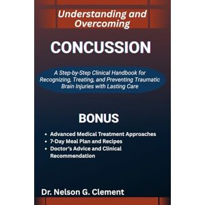 G. Clement, Dr. Nelson UNDERSTANDING AND OVERCOMING CONCUSSION: A Step-by-Step Clinical Handbook for Recognizing, Treating, and Preventing Traumatic Brain Injuries with Lasting Care G. Clement, Dr. Nelson UNDERSTANDING AND OVERCOMING CONCUSSION: A Step-by-Step Clinical Handbook for Recognizing, Treating, and Preventing Traumatic Brain Injuries with Lasting Care