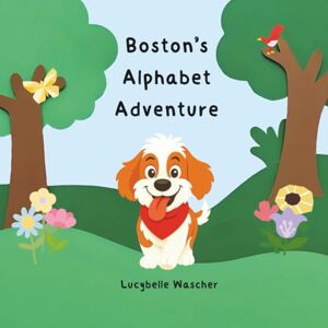 Wascher, Lucybelle Boston's Alphabet Adventure: A cute story about a dog roaming through the woods exploring each letter of the alphabet Wascher, Lucybelle Boston's Alphabet Adventure: A cute story about a dog roaming through the woods exploring each letter of the alphabet