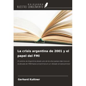 Kuttner, Gerhard La crisis argentina de 2001 y el papel del FMI: El camino de Argentina desde uno de los diez países más ricos en la década de 1930 hasta convertirse en un «Estado en bancarrota» Kuttner, Gerhard La crisis argentina de 2001 y el papel del FMI: El camino de Argentina desde uno de los diez países más ricos en la década de 1930 hasta convertirse en un «Estado en bancarrota»