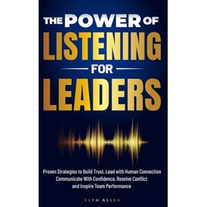 Allen, Beth The Power of Listening for Leaders: Proven Strategies to Build Trust, Lead with Human Connection, Resolve Conflict, Communicate with Confidence, and Inspire Team Performance Allen, Beth The Power of Listening for Leaders: Proven Strategies to Build Trust, Lead with Human Connection, Resolve Conflict, Communicate with Confidence, and Inspire Team Performance