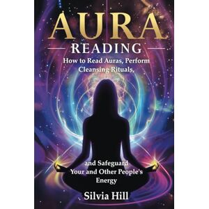 Hill, Silvia Aura Reading: How to Read Auras, Perform Cleansing Rituals, and Safeguard Your and Other People’s Energy (Spirituality) Hill, Silvia Aura Reading: How to Read Auras, Perform Cleansing Rituals, and Safeguard Your and Other People’s Energy (Spirituality)