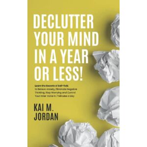 M. Jordan, Kai Declutter Your Mind In A Year Or Less!: Learn the secrets of self-talk to relieve anxiety, eliminate negative thinking, stop worrying, and control ... a day (Better Life In A Year Or Less!) M. Jordan, Kai Declutter Your Mind In A Year Or Less!: Learn the secrets of self-talk to relieve anxiety, eliminate negative thinking, stop worrying, and control ... a day (Better Life In A Year Or Less!)
