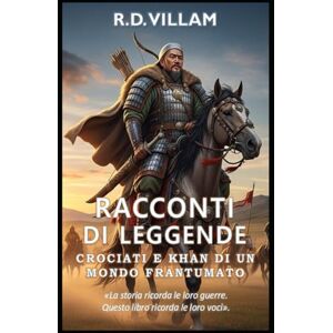Villam, R.D. Racconti di Leggende: Crociati e Khan di un Mondo Frantumato: I più grandi generali, fondatori di imperi e conquistatori leggendari della storia Villam, R.D. Racconti di Leggende: Crociati e Khan di un Mondo Frantumato: I più grandi generali, fondatori di imperi e conquistatori leggendari della storia