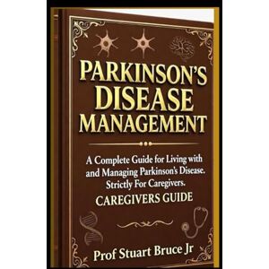Bruce Jr, Prof Stuart PARKINSON'S DISEASE MANAGEMENT: A Complete Guide for Living with and Managing Parkinson's Disease Strictly For Caregivers-All You Need to Know About the Management, Treatment and Pathophysiology Bruce Jr, Prof Stuart PARKINSON'S DISEASE MANAGEMENT: A Complete Guide for Living with and Managing Parkinson's Disease Strictly For Caregivers-All You Need to Know About the Management, Treatment and Pathophysiology