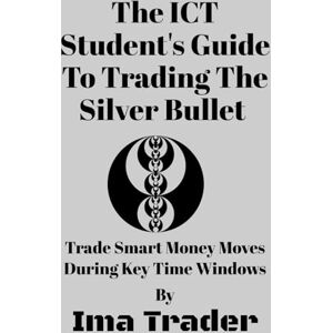 Trader, Ima The ICT Student’s Guide To Trading The Silver Bullet: Trade Smart Money Moves During Key Time Windows Trader, Ima The ICT Student’s Guide To Trading The Silver Bullet: Trade Smart Money Moves During Key Time Windows