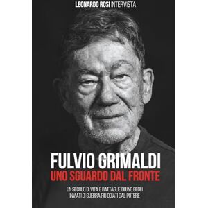 Rosi, Leonardo FULVIO GRIMALDI UNO SGUARDO DAL FRONTE: Un secolo di vita e battaglie dell'inviato di guerra più scomodo per il potere Rosi, Leonardo FULVIO GRIMALDI UNO SGUARDO DAL FRONTE: Un secolo di vita e battaglie dell'inviato di guerra più scomodo per il potere