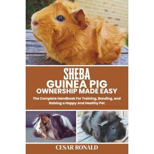 RONALD, CESAR Sheba Guinea Pig Ownership Made Easy: The Complete Handbook For Training, Bonding, and Raising a Happy And Healthy Pet (Guinea Pig Encyclopedia Collection) RONALD, CESAR Sheba Guinea Pig Ownership Made Easy: The Complete Handbook For Training, Bonding, and Raising a Happy And Healthy Pet (Guinea Pig Encyclopedia Collection)