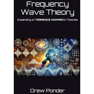 Ponder, Drew Frequency Wave Theory: Expanding on TERRENCE HOWARD's Theories Ponder, Drew Frequency Wave Theory: Expanding on TERRENCE HOWARD's Theories