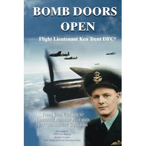 Trent, Ken BOMB DOORS OPEN: From East End boy to Lancaster Bomber Pilot with 617 'Dambuster' Squadron: From East End Boy to Lancaster Bomber Pilot with 617 'Dambusters' Squadron Trent, Ken BOMB DOORS OPEN: From East End boy to Lancaster Bomber Pilot with 617 'Dambuster' Squadron: From East End Boy to Lancaster Bomber Pilot with 617 'Dambusters' Squadron
