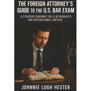 Hester, Johnnie Lugh The Foreign Attorney's Guide to the U.S. Bar Exam: A Strategic Roadmap for LL.M. Graduates and International Lawyers Hester, Johnnie Lugh The Foreign Attorney's Guide to the U.S. Bar Exam: A Strategic Roadmap for LL.M. Graduates and International Lawyers