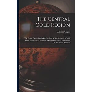 Gilpin, William The Central Gold Region: The Grain, Pastoral and Gold Regions of North America. With Some New Views of Its Physical Geography; and Observations On the Pacific Railroad Gilpin, William The Central Gold Region: The Grain, Pastoral and Gold Regions of North America. With Some New Views of Its Physical Geography; and Observations On the Pacific Railroad